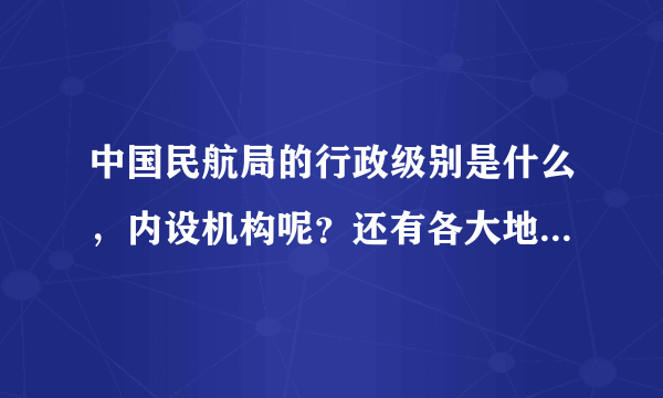 中国民航局的行政级别是什么，内设机构呢？还有各大地区分局又是什么级别？？