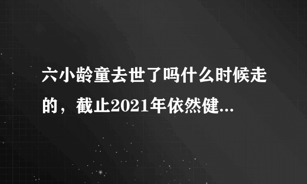 六小龄童去世了吗什么时候走的，截止2021年依然健在—飞外