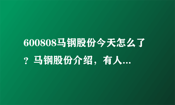 600808马钢股份今天怎么了？马钢股份介绍，有人说下吗？马钢股份的股票每年有分红吗？