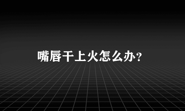 嘴唇干上火怎么办？