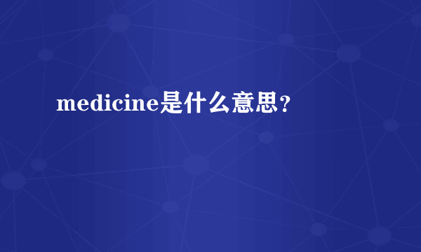 medicine是什么意思？