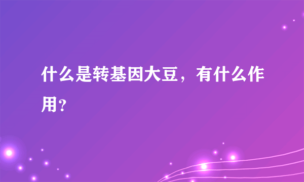 什么是转基因大豆，有什么作用？