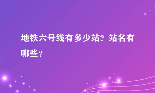 地铁六号线有多少站？站名有哪些？