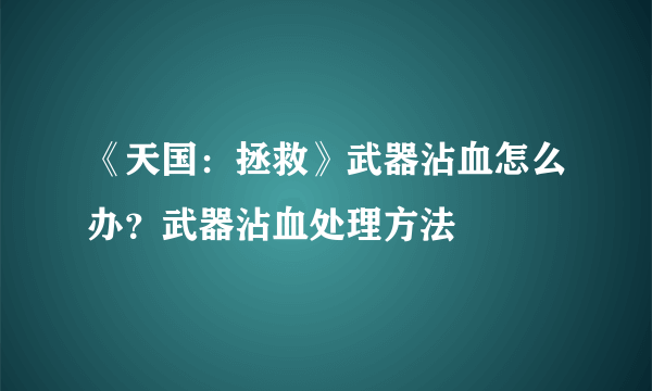 《天国：拯救》武器沾血怎么办？武器沾血处理方法