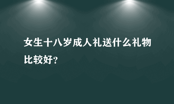 女生十八岁成人礼送什么礼物比较好？