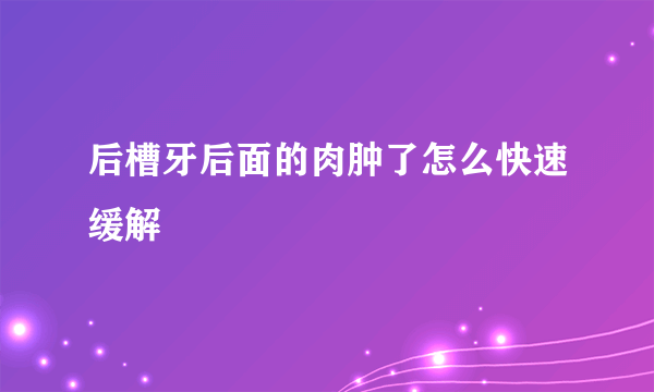 后槽牙后面的肉肿了怎么快速缓解