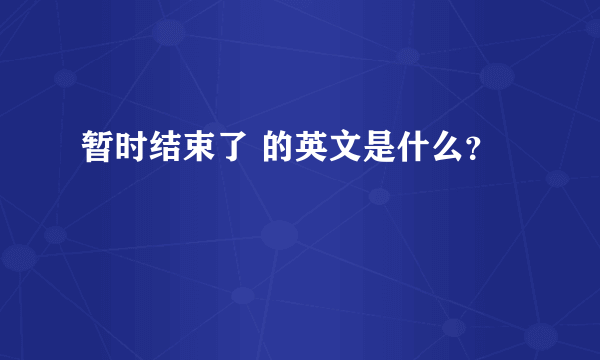 暂时结束了 的英文是什么？