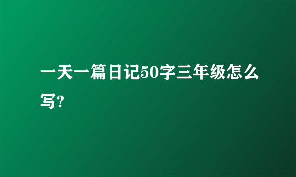 一天一篇日记50字三年级怎么写?