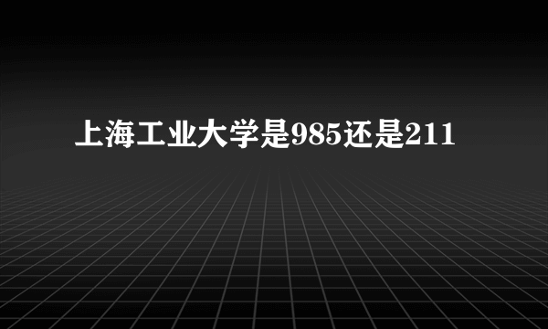 上海工业大学是985还是211