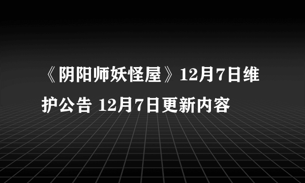 《阴阳师妖怪屋》12月7日维护公告 12月7日更新内容