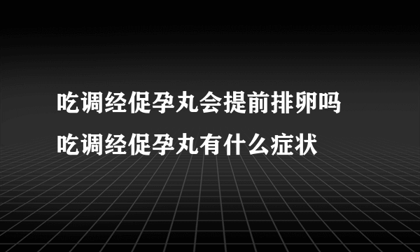 吃调经促孕丸会提前排卵吗 吃调经促孕丸有什么症状