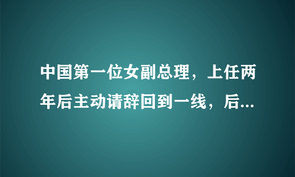 中国第一位女副总理，上任两年后主动请辞回到一线，后来怎么样？