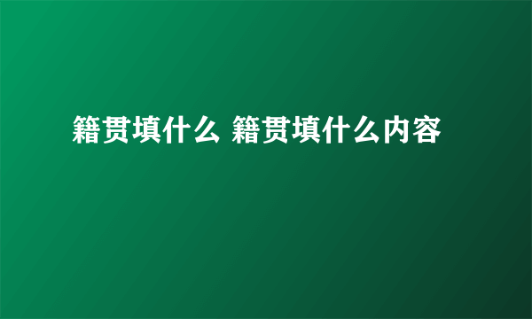 籍贯填什么 籍贯填什么内容