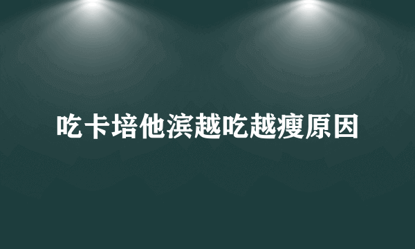 吃卡培他滨越吃越瘦原因