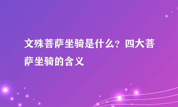 文殊菩萨坐骑是什么？四大菩萨坐骑的含义