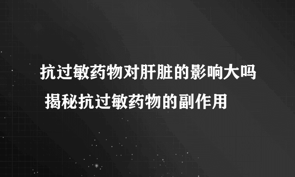 抗过敏药物对肝脏的影响大吗 揭秘抗过敏药物的副作用