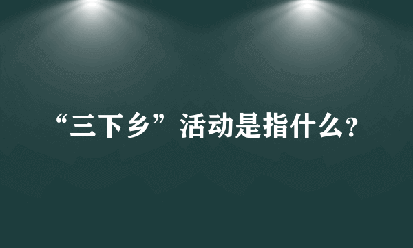 “三下乡”活动是指什么？