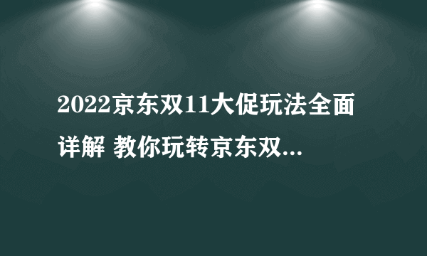 2022京东双11大促玩法全面详解 教你玩转京东双11活动攻略