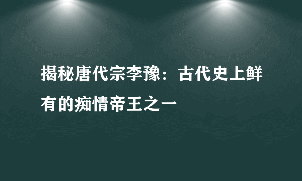 揭秘唐代宗李豫：古代史上鲜有的痴情帝王之一