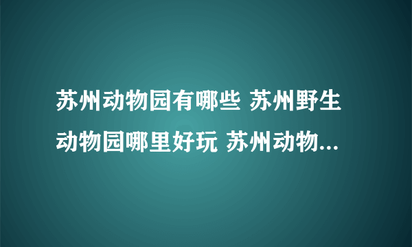 苏州动物园有哪些 苏州野生动物园哪里好玩 苏州动物园大全【苏州景点】