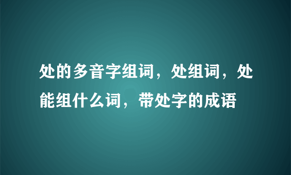 处的多音字组词，处组词，处能组什么词，带处字的成语