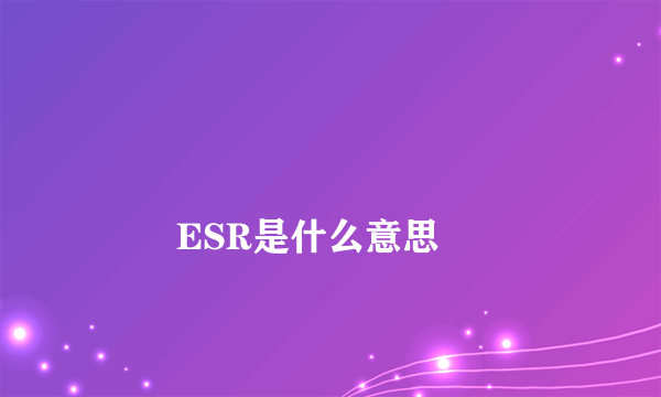 
        ESR是什么意思
    