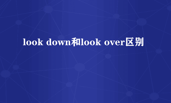 look down和look over区别