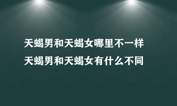 天蝎男和天蝎女哪里不一样 天蝎男和天蝎女有什么不同