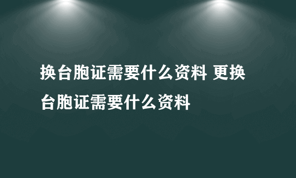 换台胞证需要什么资料 更换台胞证需要什么资料