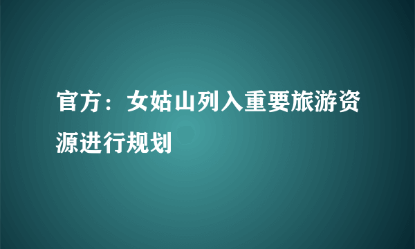 官方：女姑山列入重要旅游资源进行规划