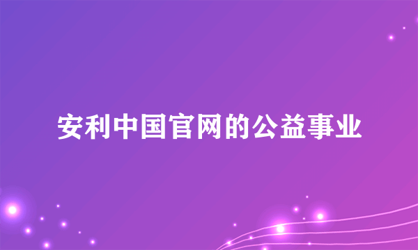 安利中国官网的公益事业