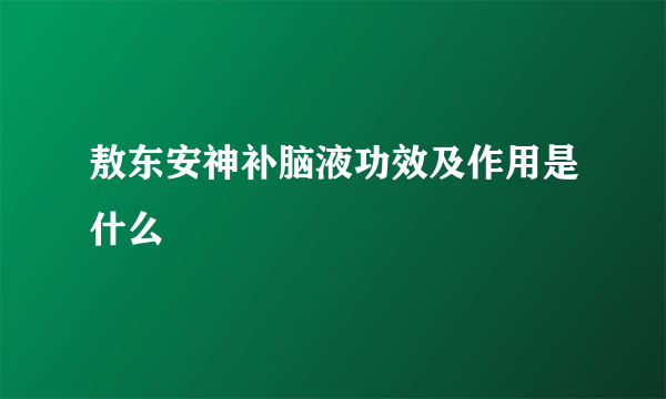 敖东安神补脑液功效及作用是什么