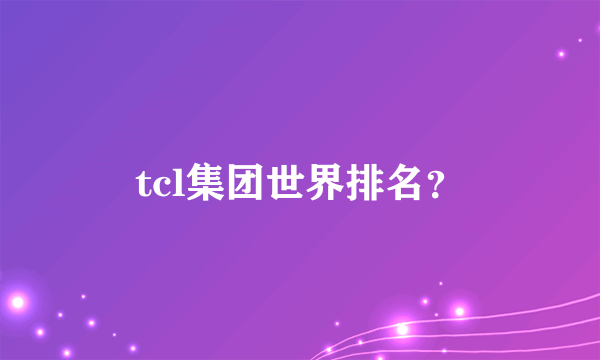 tcl集团世界排名？