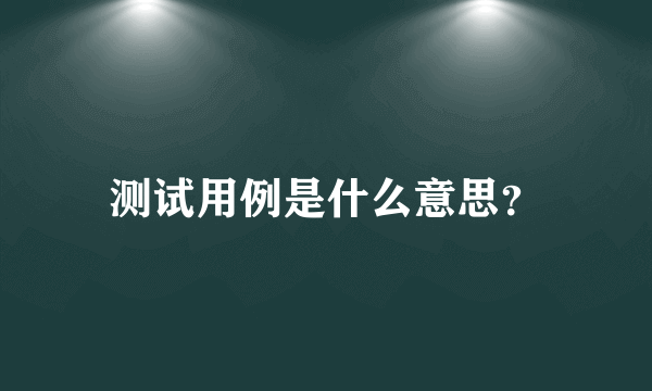 测试用例是什么意思？