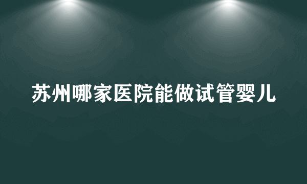 苏州哪家医院能做试管婴儿