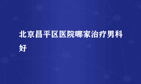 北京昌平区医院哪家治疗男科好