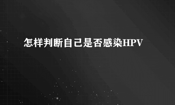 怎样判断自己是否感染HPV