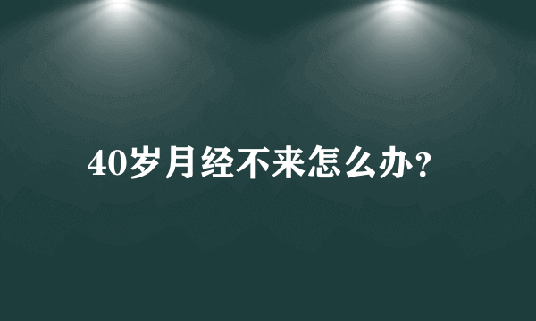 40岁月经不来怎么办？