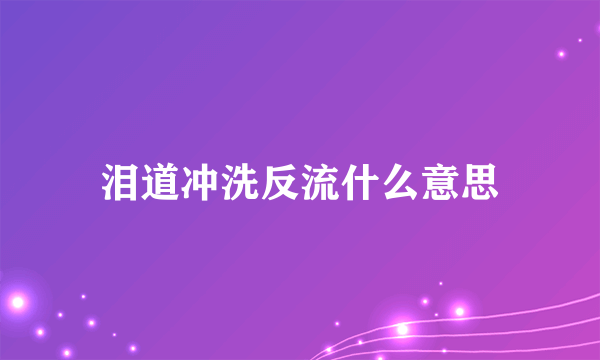 泪道冲洗反流什么意思