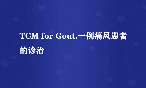 TCM for Gout.一例痛风患者的诊治