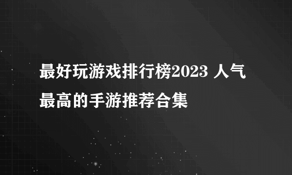 最好玩游戏排行榜2023 人气最高的手游推荐合集