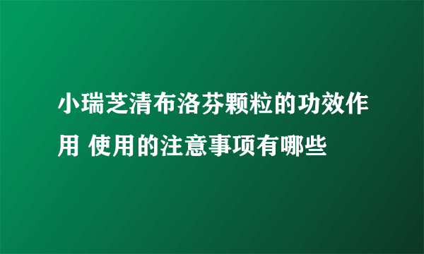 小瑞芝清布洛芬颗粒的功效作用 使用的注意事项有哪些