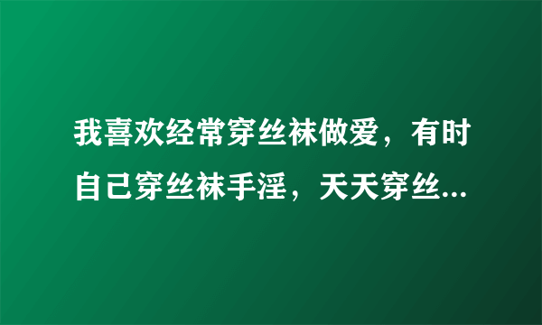 我喜欢经常穿丝袜做爱，有时自己穿丝袜手淫，天天穿丝袜对身体有没有影响？