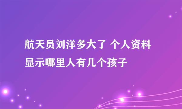 航天员刘洋多大了 个人资料显示哪里人有几个孩子