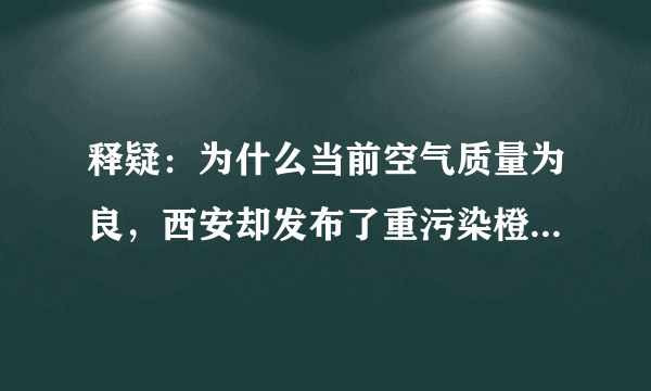 释疑：为什么当前空气质量为良，西安却发布了重污染橙色预警？