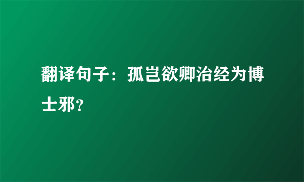 翻译句子：孤岂欲卿治经为博士邪？