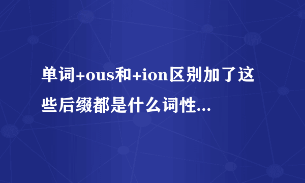 单词+ous和+ion区别加了这些后缀都是什么词性?跟什么搭配,名词?动词,