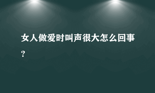 女人做爱时叫声很大怎么回事？