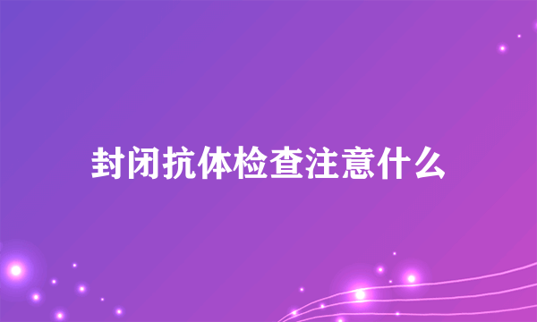 封闭抗体检查注意什么