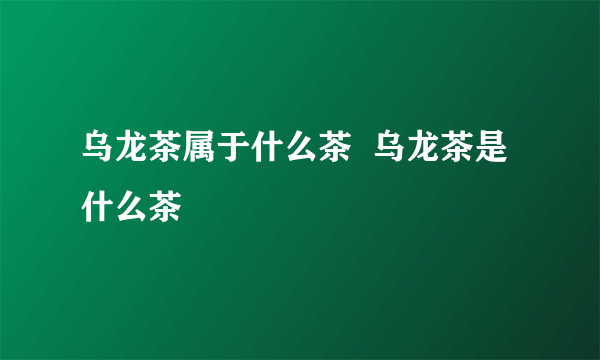 乌龙茶属于什么茶  乌龙茶是什么茶